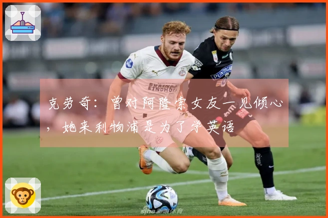 克劳奇：曾对阿隆索女友一见倾心，她来利物浦是为了学英语