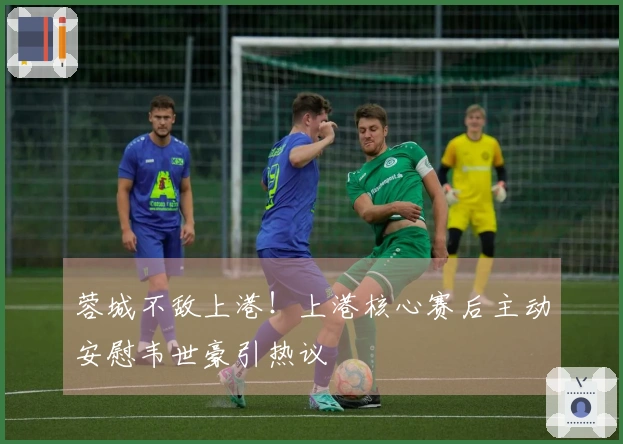 蓉城不敌上港！上港核心赛后主动安慰韦世豪引热议