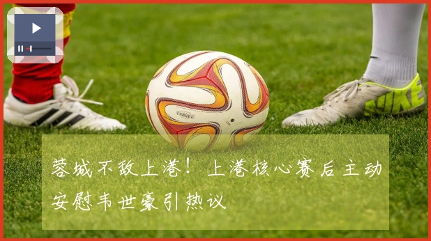 蓉城不敌上港！上港核心赛后主动安慰韦世豪引热议