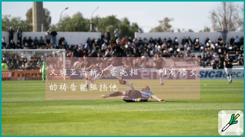 文班亚马新广告亮相——唯有修女的祷告能阻挡他