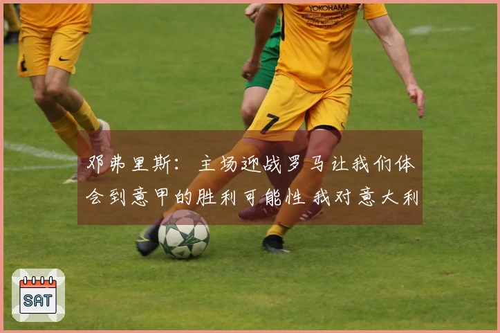 邓弗里斯：主场迎战罗马让我们体会到意甲的胜利可能性 我对意大利文化充满热情