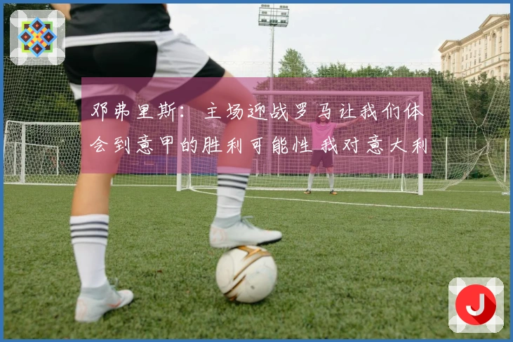 邓弗里斯：主场迎战罗马让我们体会到意甲的胜利可能性 我对意大利文化充满热情