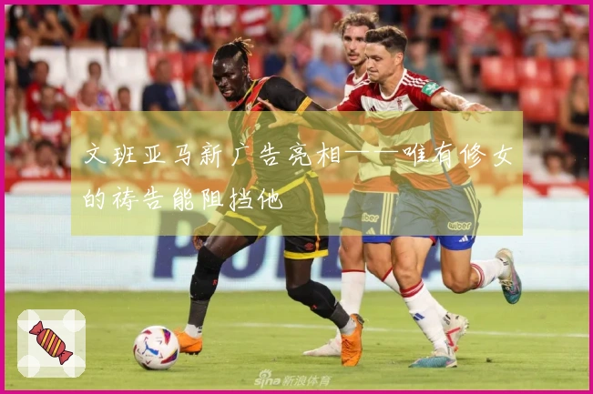 文班亚马新广告亮相——唯有修女的祷告能阻挡他